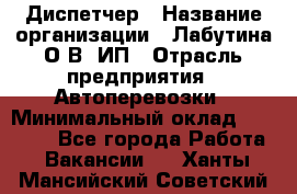 Диспетчер › Название организации ­ Лабутина О.В, ИП › Отрасль предприятия ­ Автоперевозки › Минимальный оклад ­ 20 000 - Все города Работа » Вакансии   . Ханты-Мансийский,Советский г.